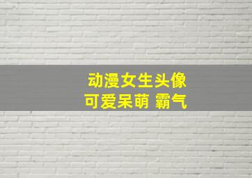 动漫女生头像可爱呆萌 霸气